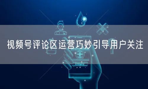 视频号评论区运营巧妙引导用户关注