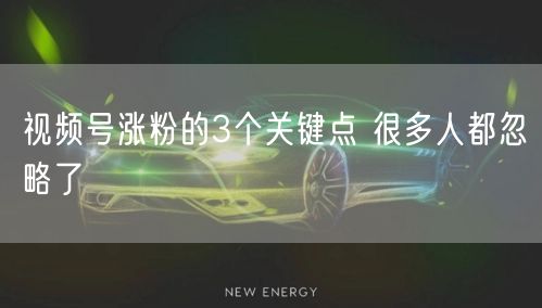 视频号涨粉的3个关键点 很多人都忽略了