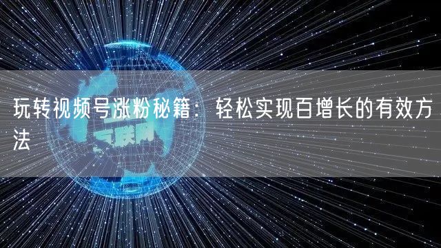 玩转视频号涨粉秘籍：轻松实现百增长的有效方法
