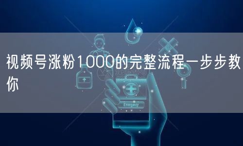 视频号涨粉1000的完整流程一步步教你