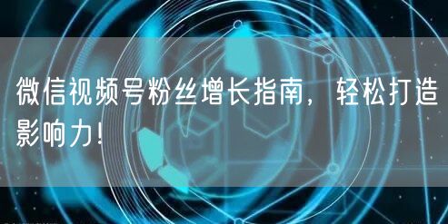 微信视频号粉丝增长指南，轻松打造影响力！