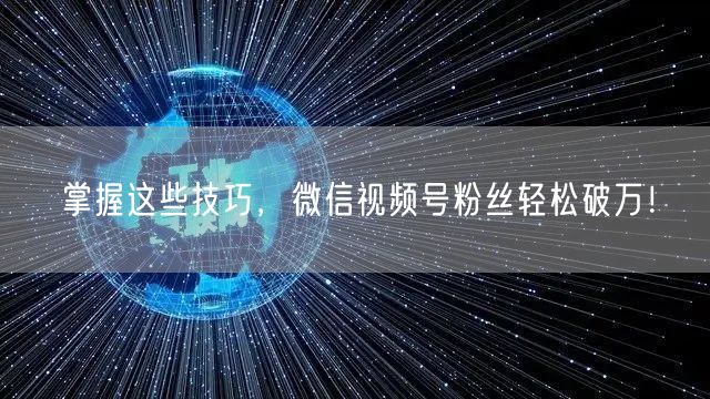 掌握这些技巧，微信视频号粉丝轻松破万！