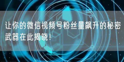 让你的微信视频号粉丝量飙升的秘密武器在此揭晓！