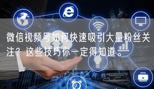 微信视频号如何快速吸引大量粉丝关注？这些技巧你一定得知道。