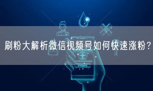 刷粉大解析微信视频号如何快速涨粉？