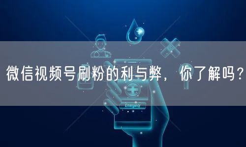 微信视频号刷粉的利与弊，你了解吗？