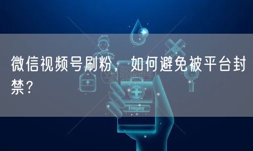微信视频号刷粉，如何避免被平台封禁？
