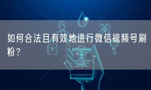 如何合法且有效地进行微信视频号刷粉？