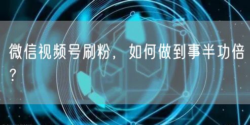 微信视频号刷粉，如何做到事半功倍？