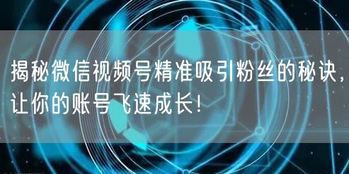 揭秘微信视频号精准吸引粉丝的秘诀，让你的账号飞速成长！