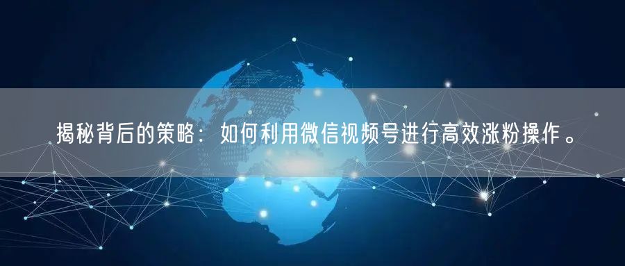 揭秘背后的策略：如何利用微信视频号进行高效涨粉操作。