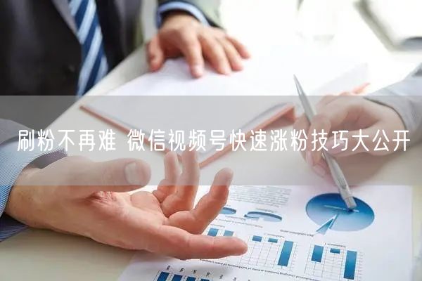 刷粉不再难 微信视频号快速涨粉技巧大公开