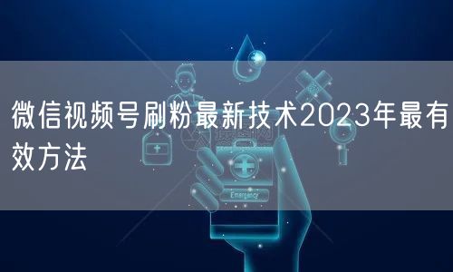微信视频号刷粉最新技术2023年最有效方法