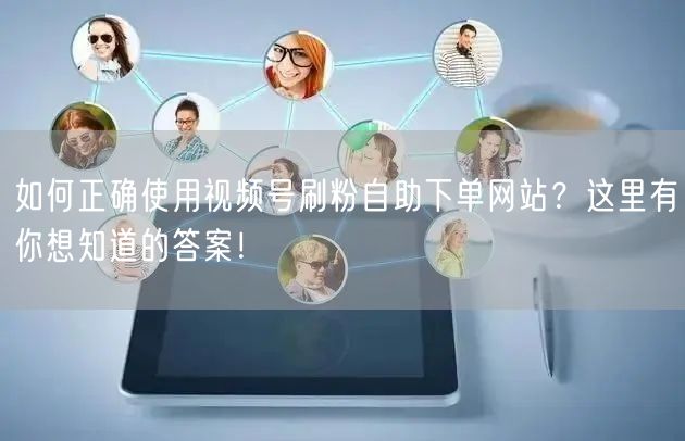 如何正确使用视频号刷粉自助下单网站？这里有你想知道的答案！