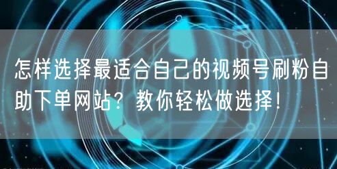 怎样选择最适合自己的视频号刷粉自助下单网站？教你轻松做选择！