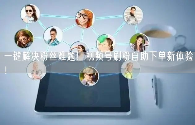 一键解决粉丝难题！视频号刷粉自助下单新体验！
