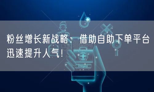 粉丝增长新战略：借助自助下单平台迅速提升人气！