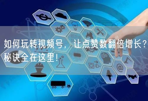 如何玩转视频号，让点赞数翻倍增长？秘诀全在这里！