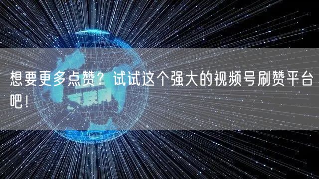 想要更多点赞？试试这个强大的视频号刷赞平台吧！