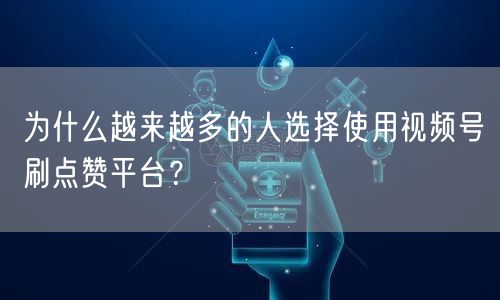为什么越来越多的人选择使用视频号刷点赞平台？