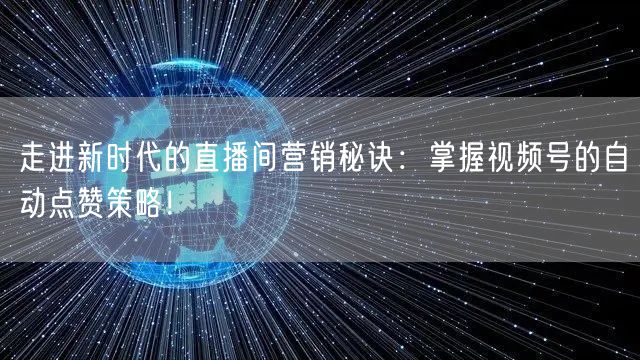 走进新时代的直播间营销秘诀:掌握视频号的自动点赞策略!