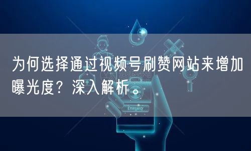 为何选择通过视频号刷赞网站来增加曝光度？深入解析。
