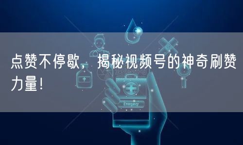 点赞不停歇，揭秘视频号的神奇刷赞力量！