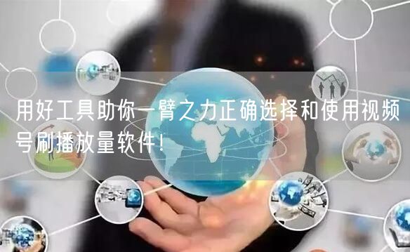 用好工具助你一臂之力正确选择和使用视频号刷播放量软件！