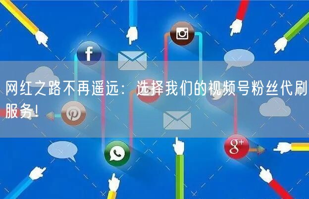 网红之路不再遥远：选择我们的视频号粉丝代刷服务！