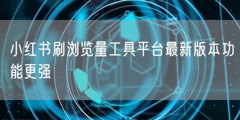 小红书刷浏览量工具平台最新版本功能更强
