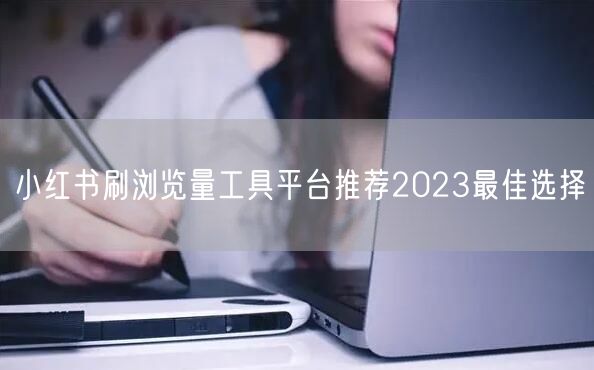 小红书刷浏览量工具平台推荐2023最佳选择