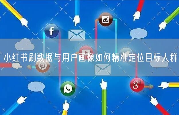 小红书刷数据与用户画像如何精准定位目标人群