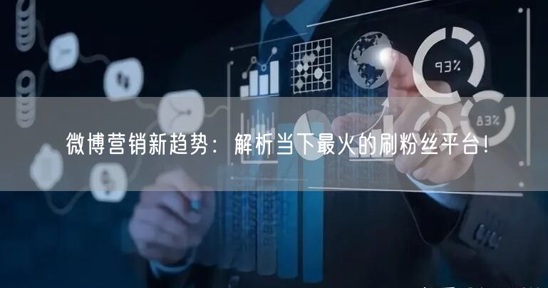 微博营销新趋势：解析当下最火的刷粉丝平台！