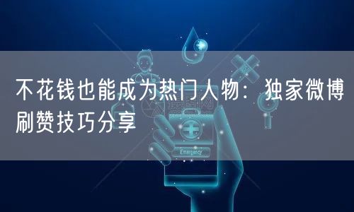 不花钱也能成为热门人物：独家微博刷赞技巧分享