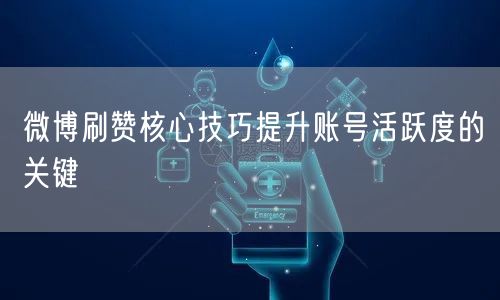 微博刷赞核心技巧提升账号活跃度的关键