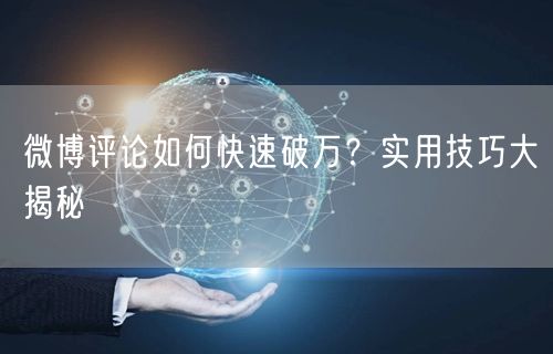 微博评论如何快速破万？实用技巧大揭秘