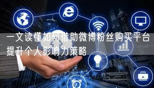 一文读懂如何借助微博粉丝购买平台提升个人影响力策略