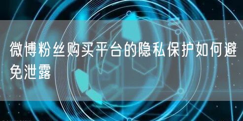 微博粉丝购买平台的隐私保护如何避免泄露