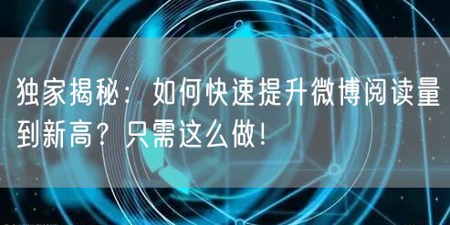 独家揭秘：如何快速提升微博阅读量到新高？只需这么做！